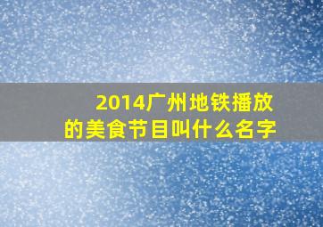 2014广州地铁播放的美食节目叫什么名字