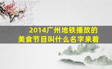 2014广州地铁播放的美食节目叫什么名字来着