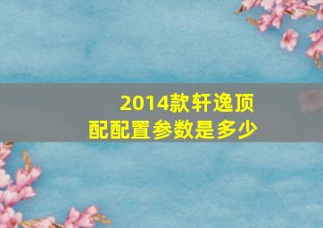 2014款轩逸顶配配置参数是多少