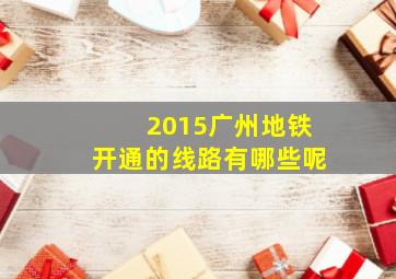 2015广州地铁开通的线路有哪些呢