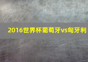 2016世界杯葡萄牙vs匈牙利