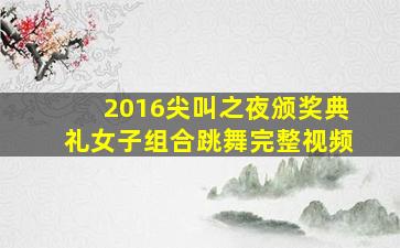 2016尖叫之夜颁奖典礼女子组合跳舞完整视频