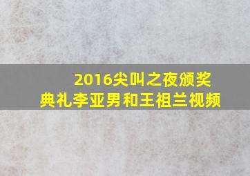 2016尖叫之夜颁奖典礼李亚男和王祖兰视频