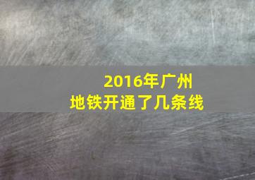 2016年广州地铁开通了几条线