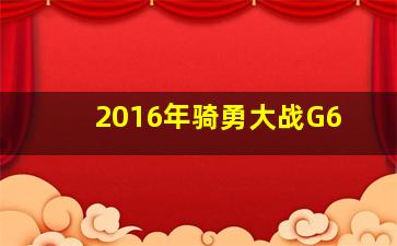 2016年骑勇大战G6