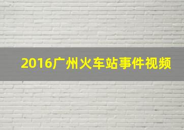 2016广州火车站事件视频