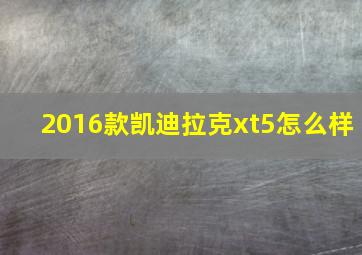 2016款凯迪拉克xt5怎么样