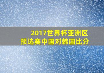 2017世界杯亚洲区预选赛中国对韩国比分