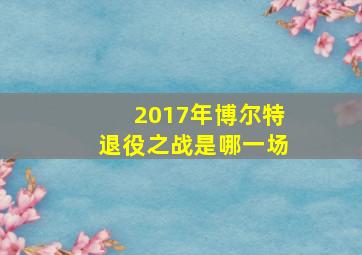 2017年博尔特退役之战是哪一场