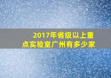 2017年省级以上重点实验室广州有多少家