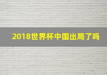 2018世界杯中国出局了吗