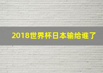 2018世界杯日本输给谁了