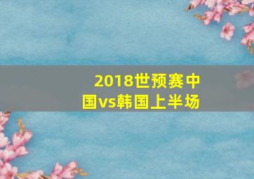 2018世预赛中国vs韩国上半场