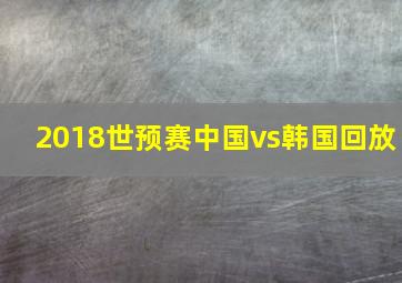 2018世预赛中国vs韩国回放