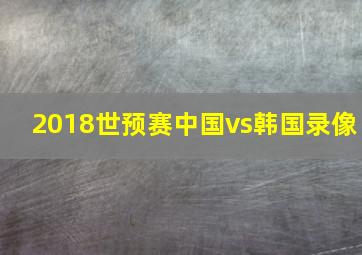 2018世预赛中国vs韩国录像