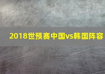 2018世预赛中国vs韩国阵容