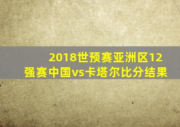 2018世预赛亚洲区12强赛中国vs卡塔尔比分结果