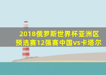 2018俄罗斯世界杯亚洲区预选赛12强赛中国vs卡塔尔