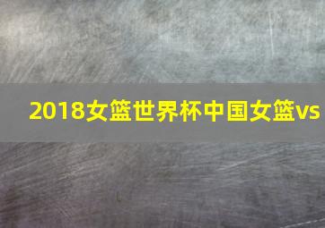 2018女篮世界杯中国女篮vs