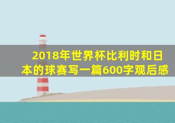 2018年世界杯比利时和日本的球赛写一篇600字观后感