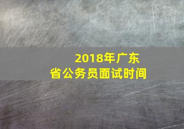 2018年广东省公务员面试时间