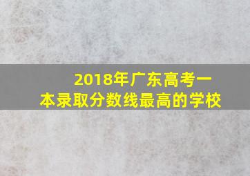 2018年广东高考一本录取分数线最高的学校