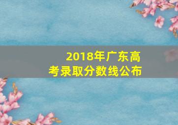 2018年广东高考录取分数线公布