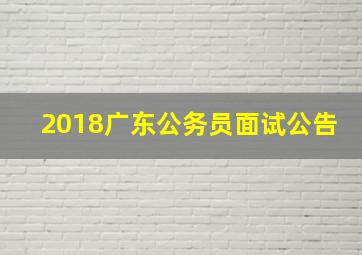 2018广东公务员面试公告