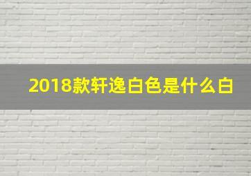 2018款轩逸白色是什么白