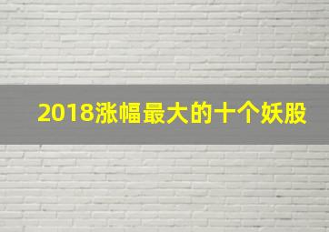 2018涨幅最大的十个妖股