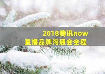 2018腾讯now直播品牌沟通会全程