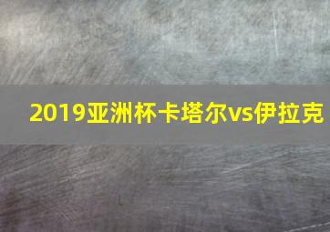 2019亚洲杯卡塔尔vs伊拉克