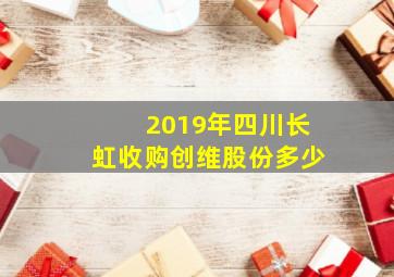 2019年四川长虹收购创维股份多少