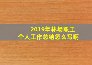 2019年林场职工个人工作总结怎么写啊