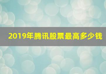 2019年腾讯股票最高多少钱