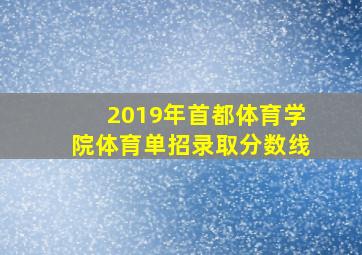 2019年首都体育学院体育单招录取分数线