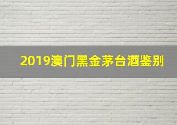 2019澳门黑金茅台酒鉴别