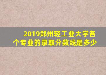 2019郑州轻工业大学各个专业的录取分数线是多少