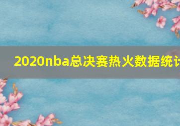 2020nba总决赛热火数据统计