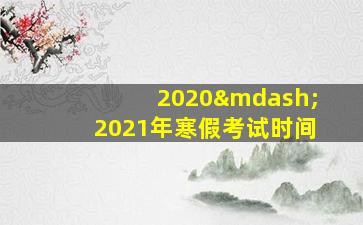 2020—2021年寒假考试时间