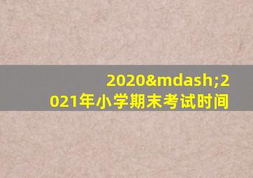 2020—2021年小学期末考试时间