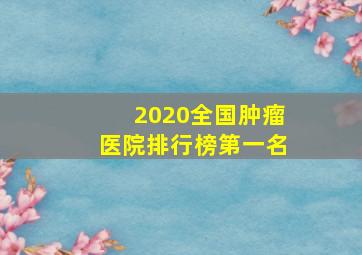 2020全国肿瘤医院排行榜第一名