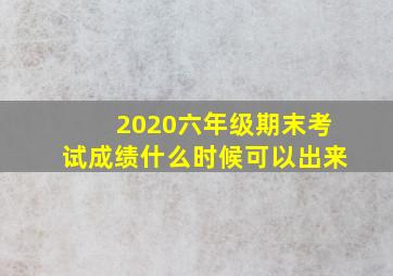 2020六年级期末考试成绩什么时候可以出来