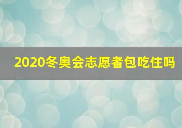 2020冬奥会志愿者包吃住吗