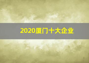 2020厦门十大企业