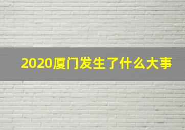 2020厦门发生了什么大事