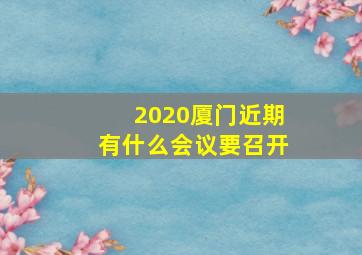 2020厦门近期有什么会议要召开