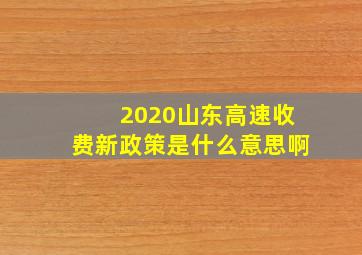 2020山东高速收费新政策是什么意思啊