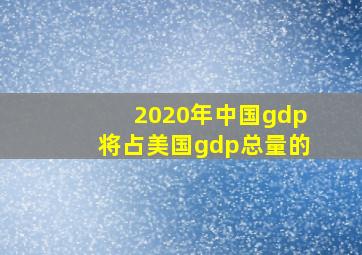 2020年中国gdp将占美国gdp总量的