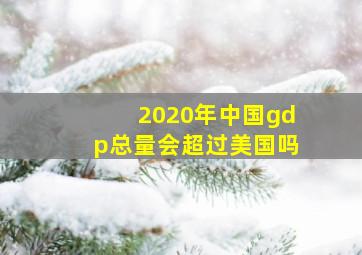 2020年中国gdp总量会超过美国吗